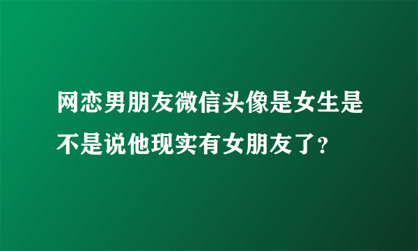 网恋男朋友微信头像是女生是不是说他现实有女朋友了？