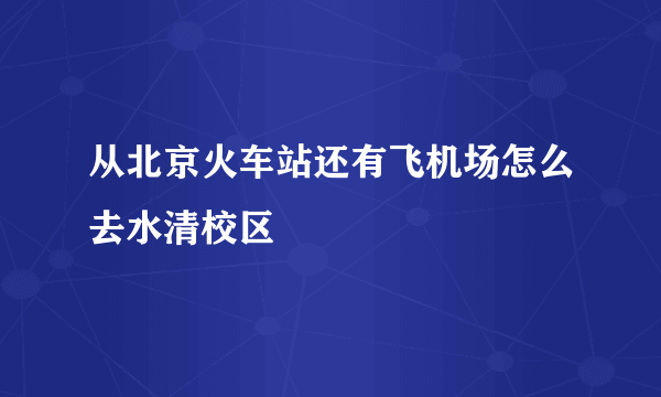 从北京火车站还有飞机场怎么去水清校区