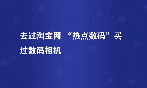 去过淘宝网 “热点数码”买过数码相机