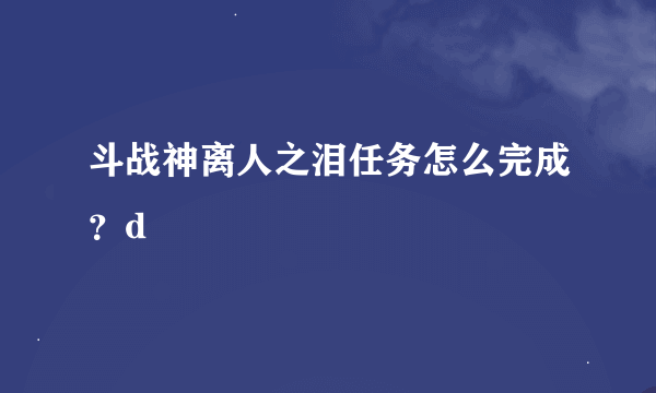 斗战神离人之泪任务怎么完成？d