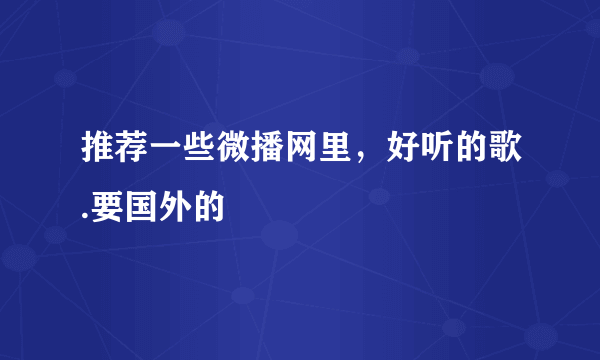 推荐一些微播网里，好听的歌.要国外的