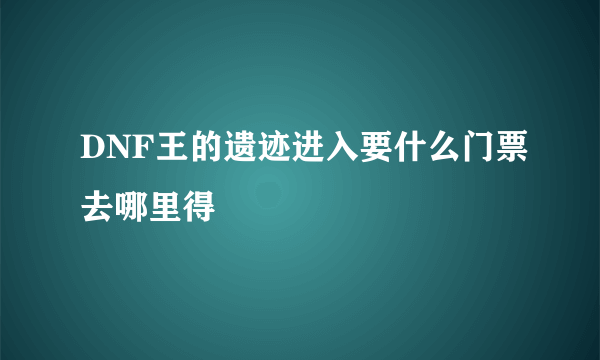 DNF王的遗迹进入要什么门票去哪里得