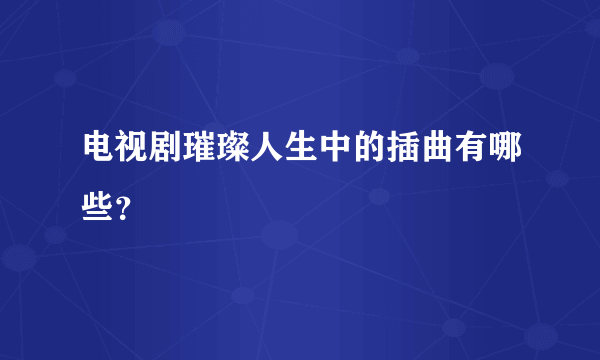 电视剧璀璨人生中的插曲有哪些？