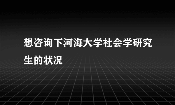 想咨询下河海大学社会学研究生的状况