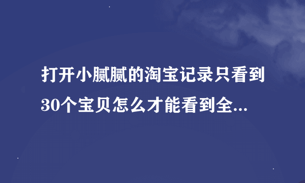 打开小腻腻的淘宝记录只看到30个宝贝怎么才能看到全部的交易?