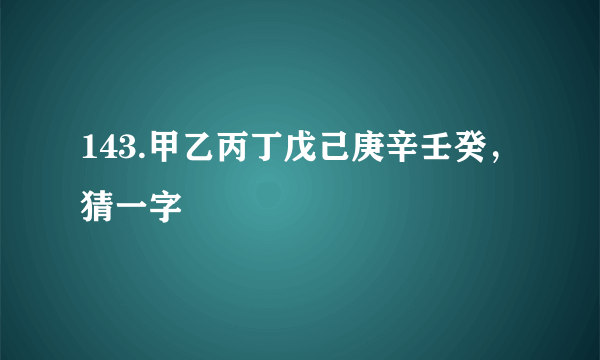 143.甲乙丙丁戊己庚辛壬癸，猜一字