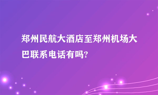 郑州民航大酒店至郑州机场大巴联系电话有吗?