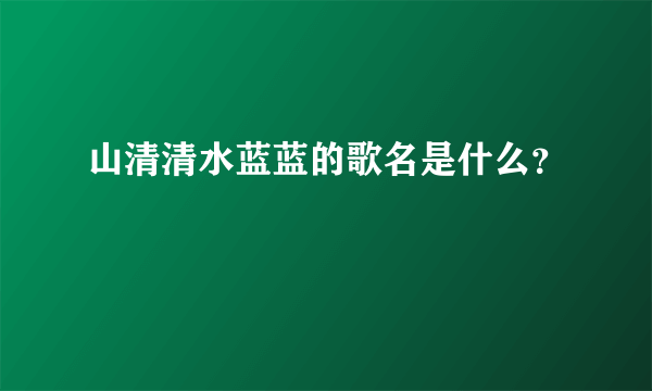 山清清水蓝蓝的歌名是什么？