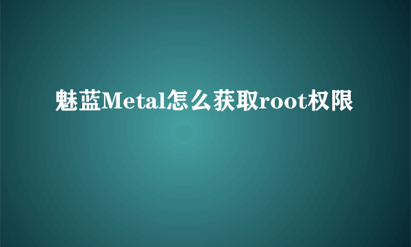 魅蓝Metal怎么获取root权限