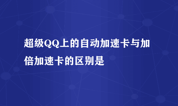 超级QQ上的自动加速卡与加倍加速卡的区别是