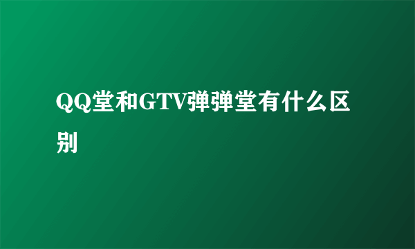 QQ堂和GTV弹弹堂有什么区别