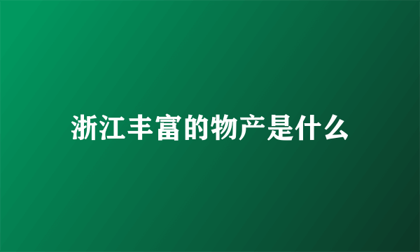 浙江丰富的物产是什么