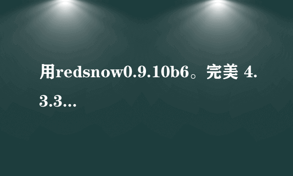 用redsnow0.9.10b6。完美 4.3.3的问题，跪球高手