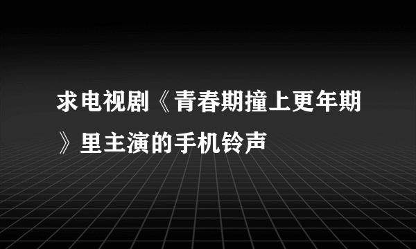 求电视剧《青春期撞上更年期》里主演的手机铃声