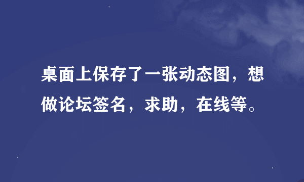 桌面上保存了一张动态图，想做论坛签名，求助，在线等。