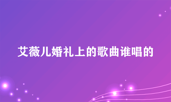 艾薇儿婚礼上的歌曲谁唱的