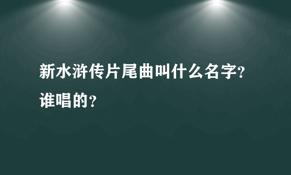 新水浒传片尾曲叫什么名字？谁唱的？