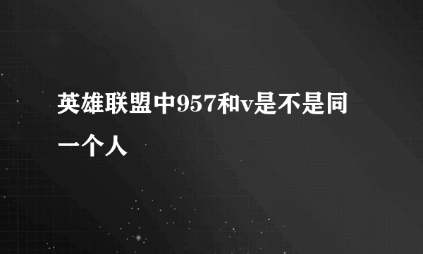 英雄联盟中957和v是不是同一个人