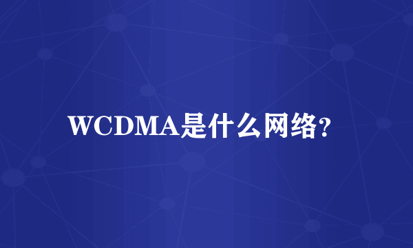 WCDMA是什么网络？