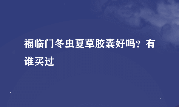 福临门冬虫夏草胶囊好吗？有谁买过