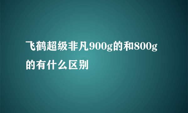 飞鹤超级非凡900g的和800g的有什么区别