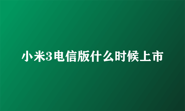 小米3电信版什么时候上市