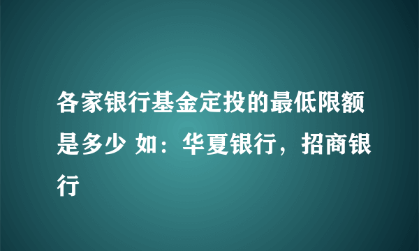 各家银行基金定投的最低限额是多少 如：华夏银行，招商银行