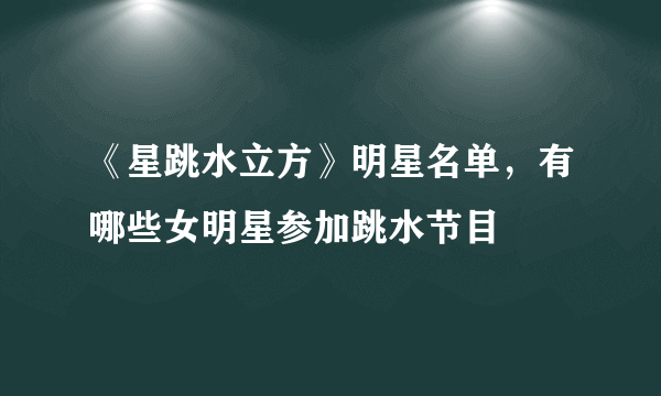 《星跳水立方》明星名单，有哪些女明星参加跳水节目