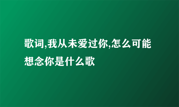 歌词,我从未爱过你,怎么可能想念你是什么歌