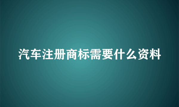 汽车注册商标需要什么资料