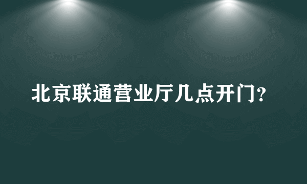 北京联通营业厅几点开门？