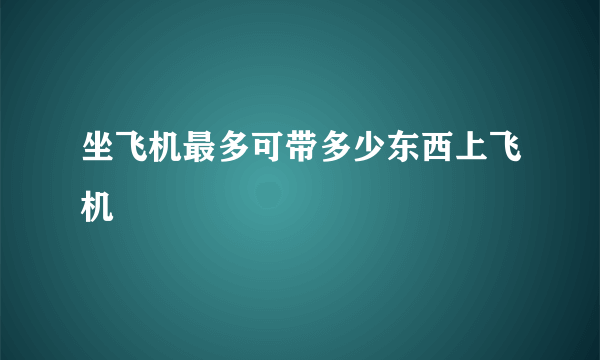 坐飞机最多可带多少东西上飞机