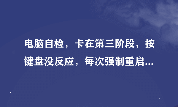 电脑自检，卡在第三阶段，按键盘没反应，每次强制重启都这样？