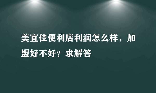 美宜佳便利店利润怎么样，加盟好不好？求解答