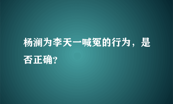 杨澜为李天一喊冤的行为，是否正确？