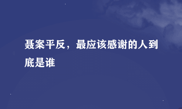 聂案平反，最应该感谢的人到底是谁