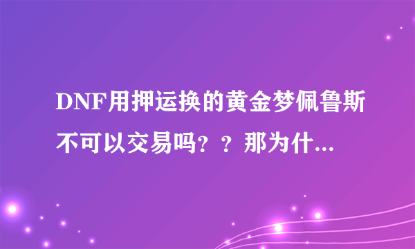 DNF用押运换的黄金梦佩鲁斯不可以交易吗？？那为什么拍卖场里有卖？？？