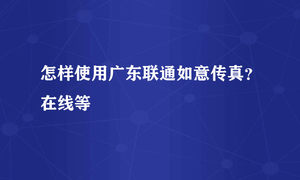 怎样使用广东联通如意传真？在线等