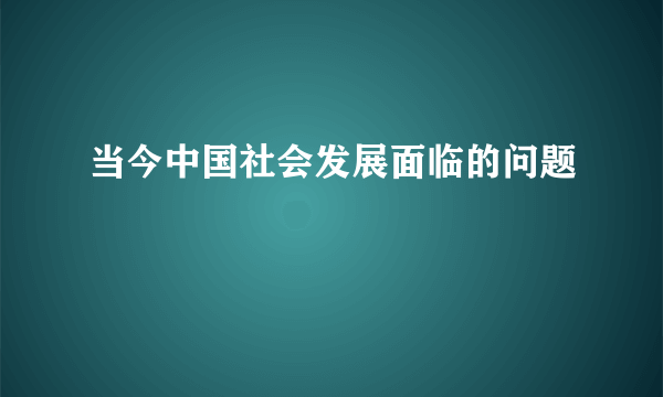 当今中国社会发展面临的问题