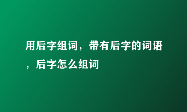 用后字组词，带有后字的词语，后字怎么组词