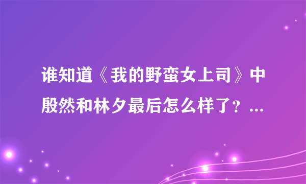 谁知道《我的野蛮女上司》中殷然和林夕最后怎么样了？我要原作的结局