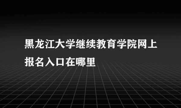 黑龙江大学继续教育学院网上报名入口在哪里