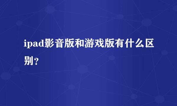 ipad影音版和游戏版有什么区别？