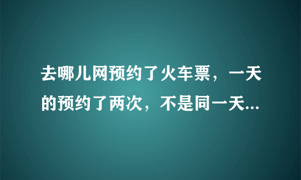 去哪儿网预约了火车票，一天的预约了两次，不是同一天预约的，会出两张火车票吗