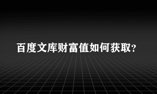 百度文库财富值如何获取？