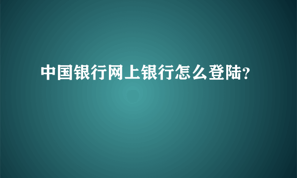 中国银行网上银行怎么登陆？