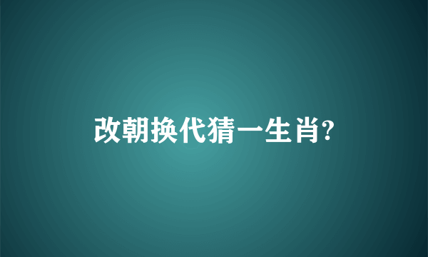 改朝换代猜一生肖?