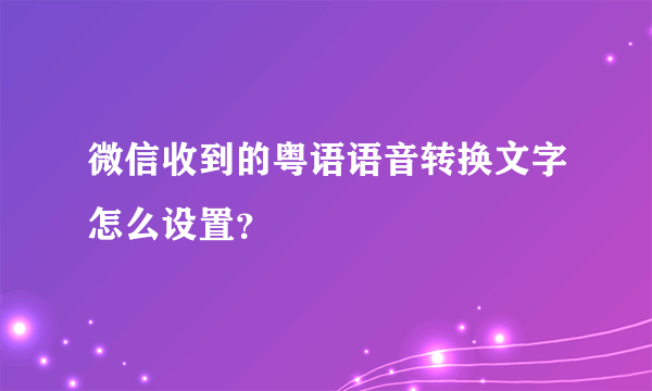 微信收到的粤语语音转换文字怎么设置？