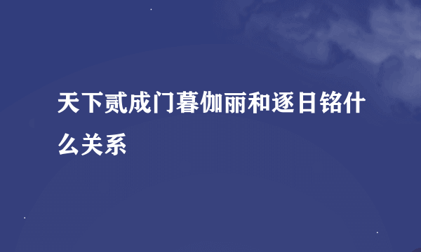 天下贰成门暮伽丽和逐日铭什么关系