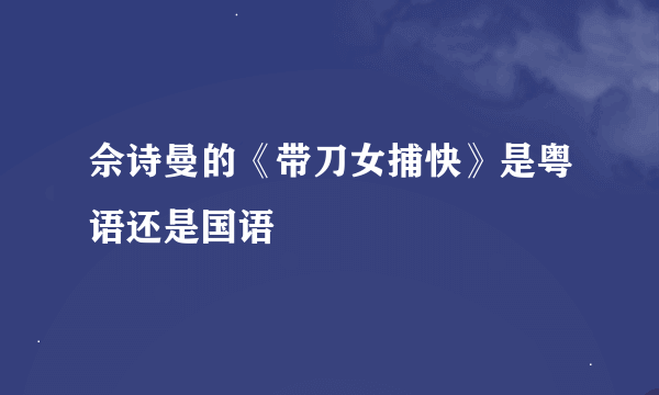 佘诗曼的《带刀女捕快》是粤语还是国语